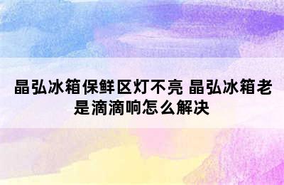 晶弘冰箱保鲜区灯不亮 晶弘冰箱老是滴滴响怎么解决